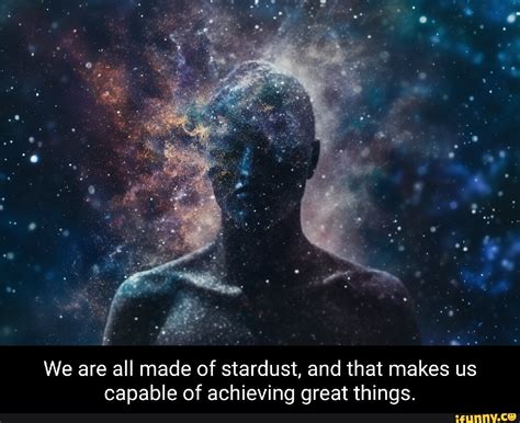 We Are All Made Of Stardust And That Makes Us Capable Of Achieving