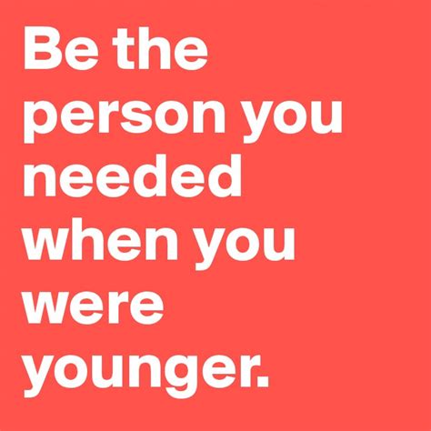 Be the person you needed when you were younger. Be The Person You Needed When You Were Younger | Michael S. Seaver