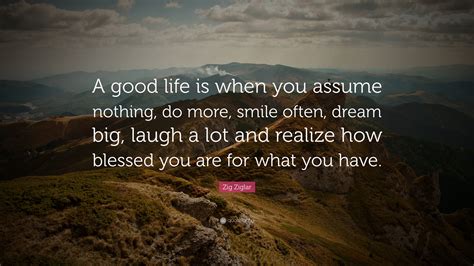 Zig Ziglar Quote A Good Life Is When You Assume Nothing
