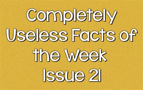 Completely Useless Facts Of The Week Issue 21 Knowledge Stew