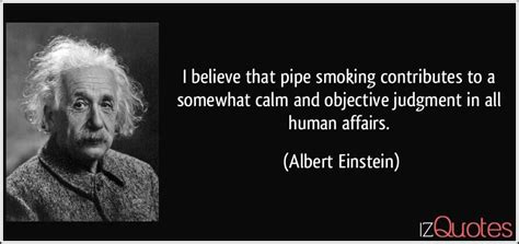 And not a closet supporter either. I believe that pipe smoking contributes to a somewhat calm and objective judgment in all human ...