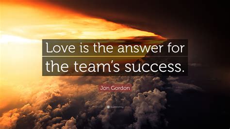 What do you interpret that quote to mean or say? Jon Gordon Quote: "Love is the answer for the team's success."