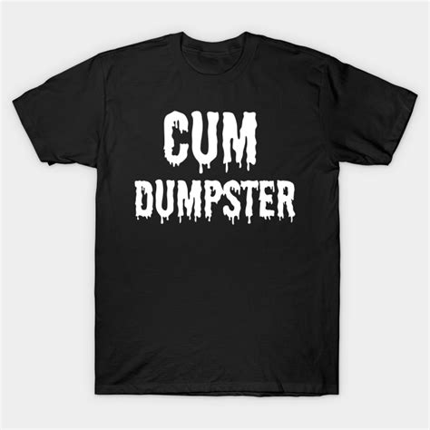 Cum Dumpster Bdsm White Cum Dumpster T Shirt Teepublic