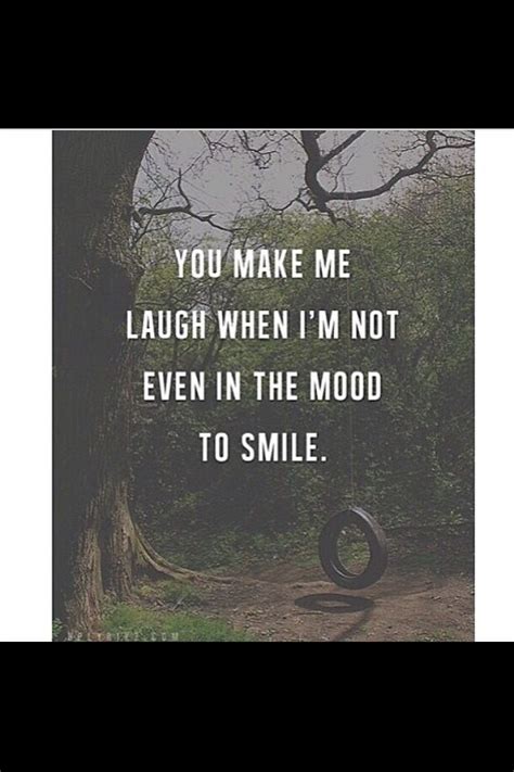 You Make Me Laugh Wen Im Not Even In The Mood To Smile Inspirational