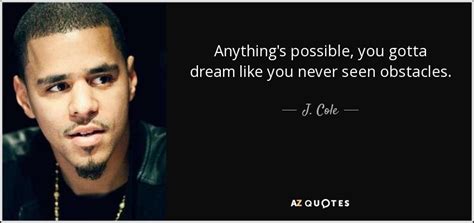 I'm just hope you don't look at me as something you regret. J. Cole quote: Anything's possible, you gotta dream like you never seen obstacles.