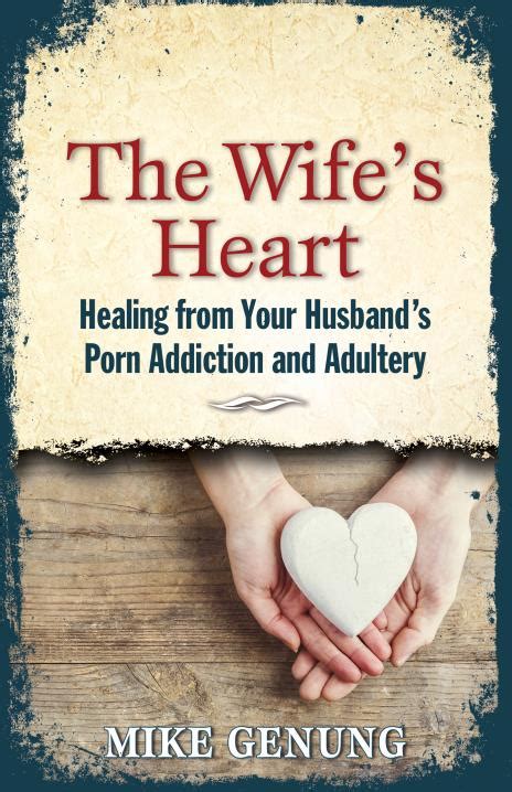 the wife s heart healing from your husband s porn addiction and adultery by mike genung