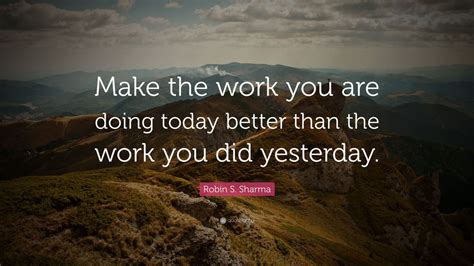 Robin S Sharma Quote Make The Work You Are Doing Today Better Than