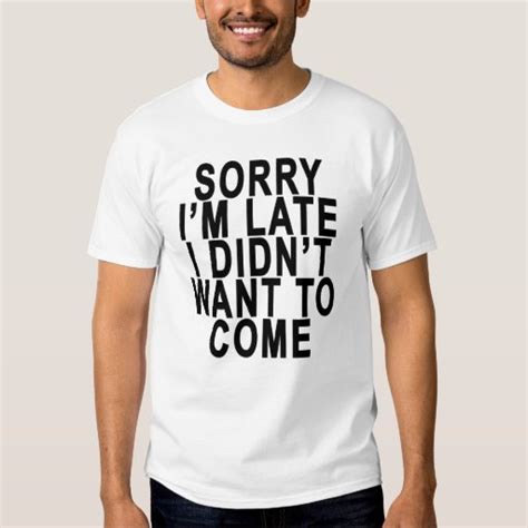 Sorry Im Late I Didnt Want To Come T Shirtspng T Shirt Zazzle
