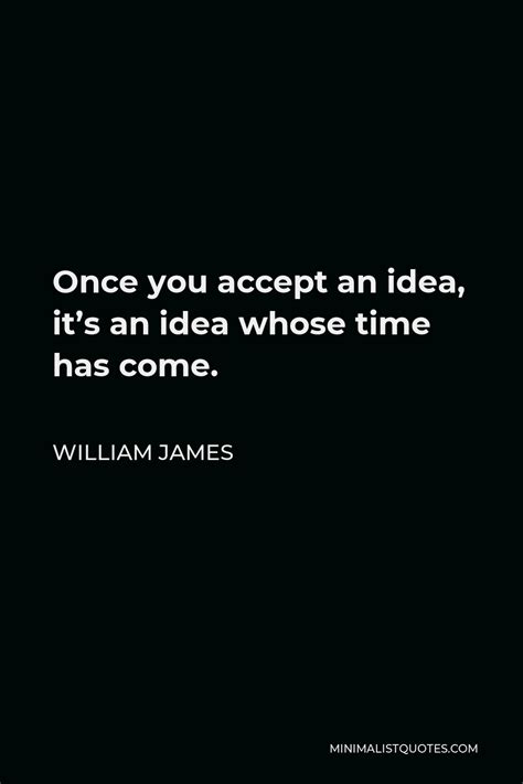 William James Quote Once You Accept An Idea Its An Idea Whose Time