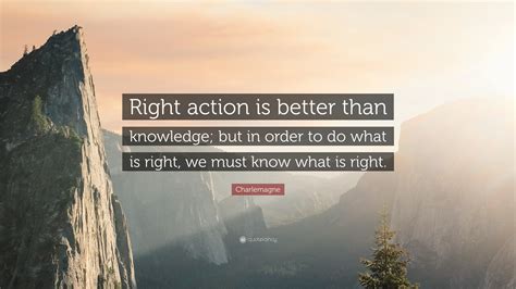 Charlemagne Quote Right Action Is Better Than Knowledge But In Order