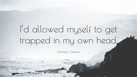 Michelle Obama Quote Id Allowed Myself To Get Trapped In My Own Head