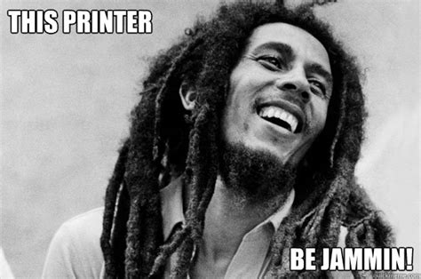 This Printer Be Jammin Bob Marley Jammin Printer Quickmeme
