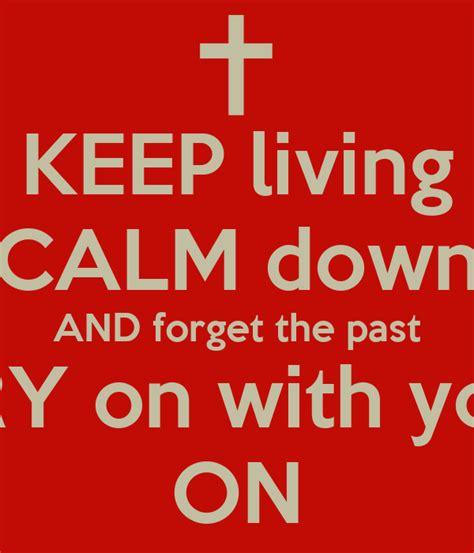 Keep Living Calm Down And Forget The Past Carry On With