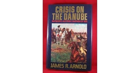 Crisis On The Danube Napoleons Austrian Campaign Of 1809 By James R