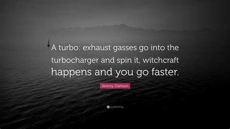 Number five on the jeremy clarkson quote list. Jeremy Clarkson Quote: "A turbo: exhaust gasses go into the turbocharger and spin it, witchcraft ...