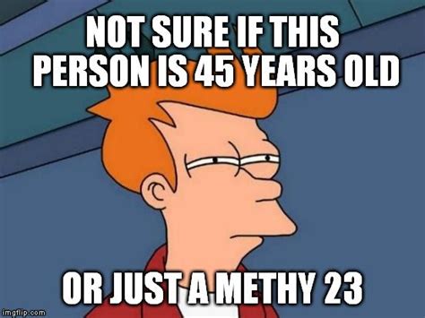 Futurama Fry Not Sure If This Person Is 45 Years Old Or Just A Methy