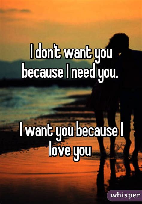 I Don T Want You Because I Need You I Want You Because I Love You