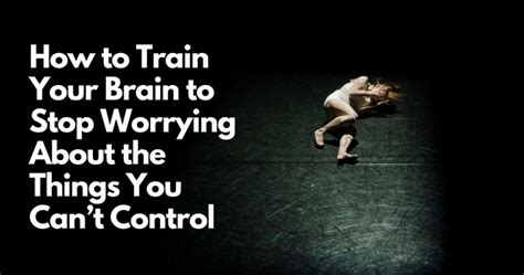 How To Train Your Brain To Stop Worrying About The Things You Cant Control