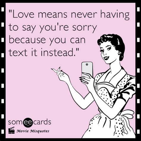 Love Means Never Having To Say Youre Sorry Because You Can Text It