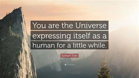 It's also not far from the old kabbalistic adage. Eckhart Tolle Quote: "You are the Universe expressing itself as a human for a little while." (12 ...
