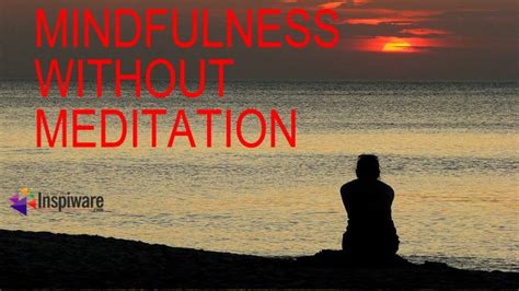 Actionable Ideas For Achieving Mindfulness Without Meditation