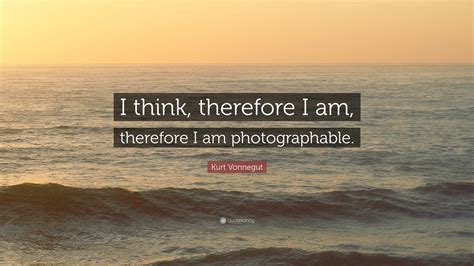 Kurt Vonnegut Quote “i Think Therefore I Am Therefore I Am