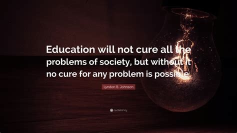 Lyndon B Johnson Quote Education Will Not Cure All The Problems Of
