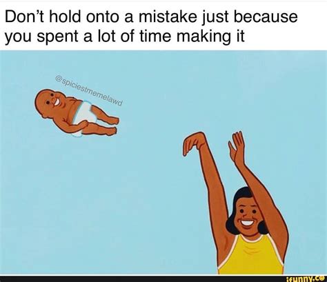 Dont Hold Onto A Mistake Just Because You Spent A Lot Of Time Making It Ifunny