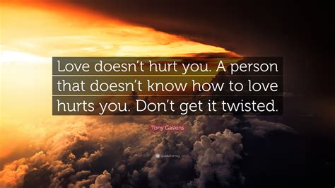 I didn't cry when you left me, i cried when you didn't come. Tony Gaskins Quote: "Love doesn't hurt you. A person that doesn't know how to love hurts you ...