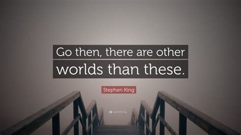 Stephen King Quote Go Then There Are Other Worlds Than These