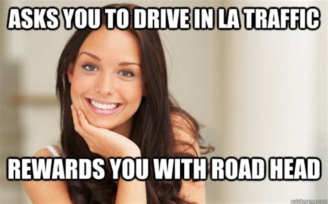 Asks You To Drive In La Traffic Rewards You With Road Head Good Girl Gina Quickmeme