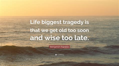 Benjamin Franklin Quote “life Biggest Tragedy Is That We Get Old Too