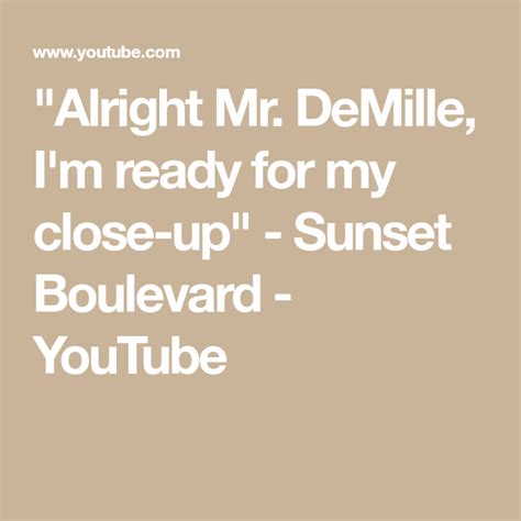 I m ready for my close up. "Alright Mr. DeMille, I'm ready for my close-up" - Sunset ...