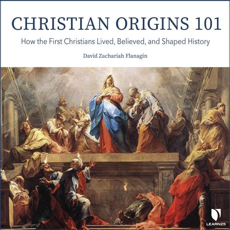 Christian Origins 101 How The First Christians Lived Believed And