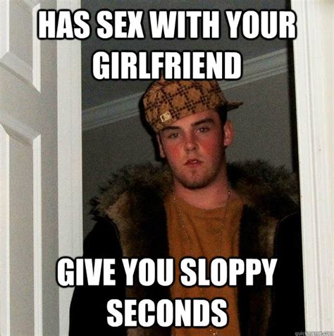 Has Sex With Your Girlfriend Give You Sloppy Seconds Misc Quickmeme