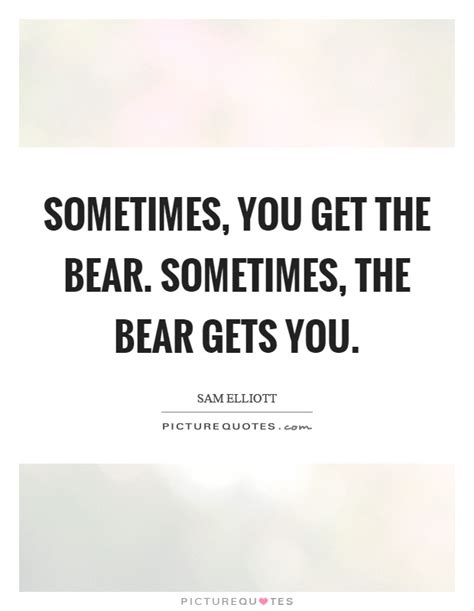Sometimes You Get The Bear Sometimes The Bear Gets You Picture Quotes