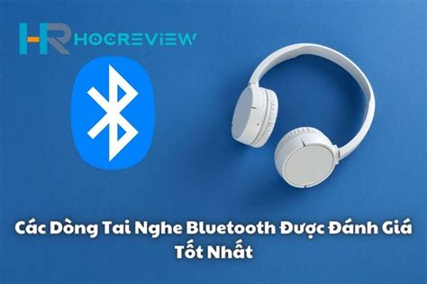 Top Các Dòng Tai Nghe Bluetooth Được Đánh Giá Tốt Nhất