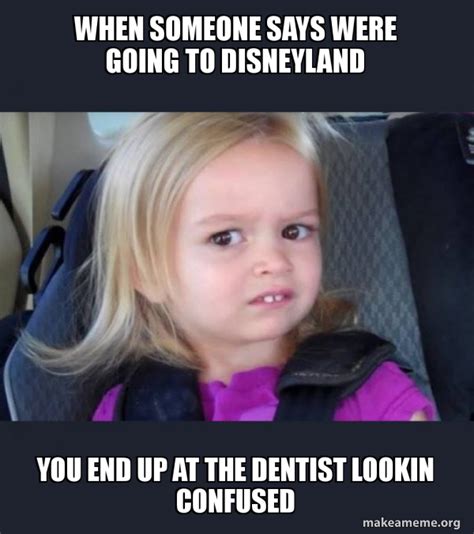 When Someone Says Were Going To Disneyland You End Up At The Dentist