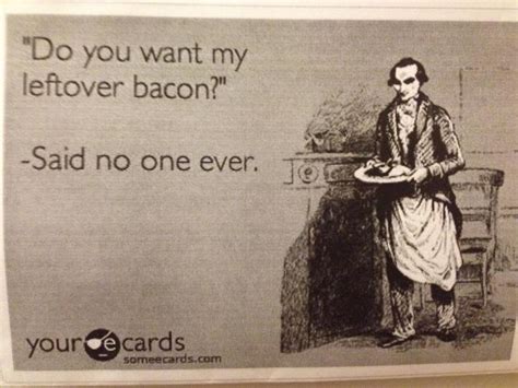 Do You Want My Leftover Bacon Said No One Ever Sayings E Cards I