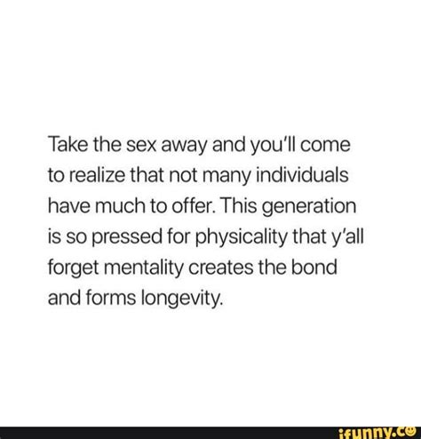 Take The Sex Away And You Ll Come To Realize That Not Many Individuals Have Much To Offer This