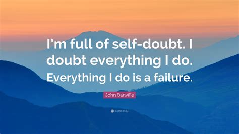 John Banville Quote Im Full Of Self Doubt I Doubt Everything I Do