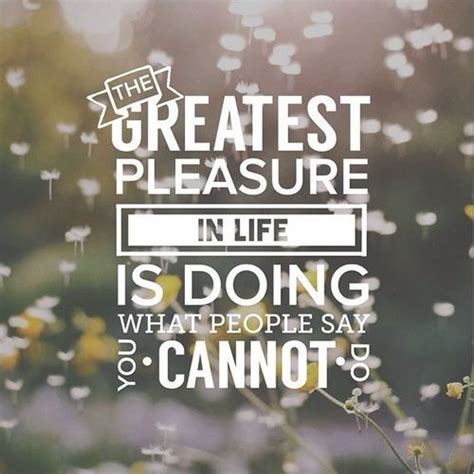 The Greatest Pleasure In Like Is Doing What People Say You Cannot Do