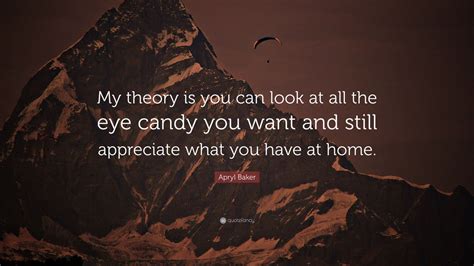 Apryl Baker Quote My Theory Is You Can Look At All The Eye Candy You