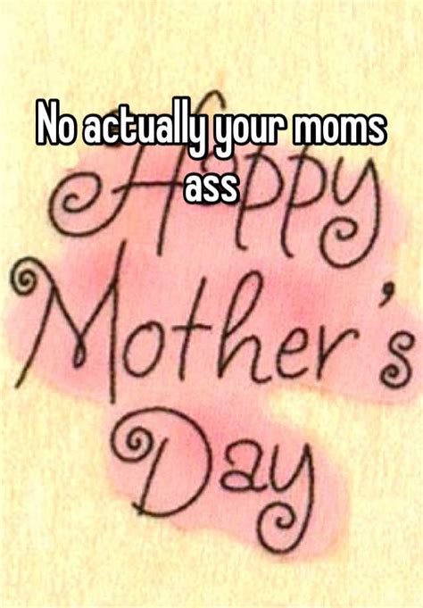 no actually your moms ass