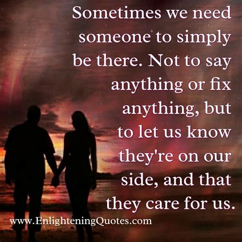 Sometimes We Need Someone To Simply Be There Enlightening Quotes