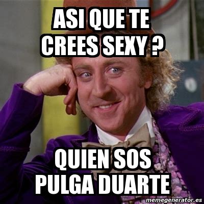 Meme Willy Wonka Asi Que Te Crees Sexy Quien Sos Pulga Duarte