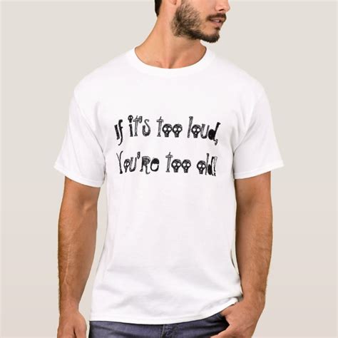 If Its Too Loud Youre Too Old T Shirt Zazzle
