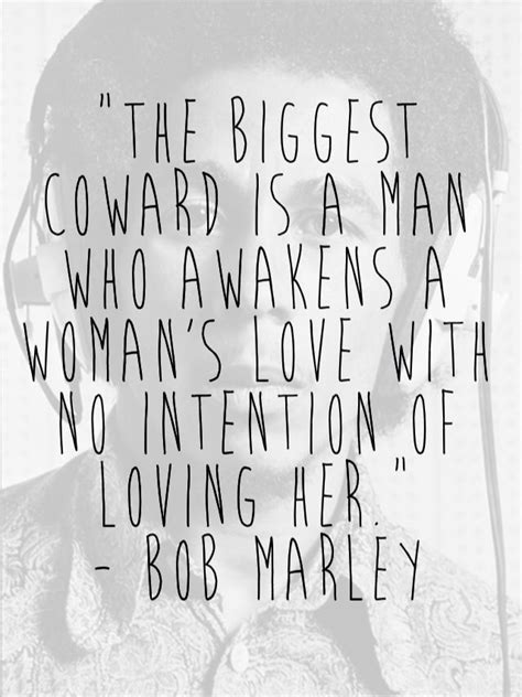 Bob marley (robert nesta marley, om ) was a jamaican reggae singer, songwriter, musician and guitarist. Bob Marley Quotes - The biggest coward is a man who awakens a woman's love with no intention of ...