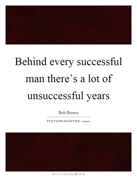 I think behind every great man there's got to be a great woman, whether she's your wife, your girlfriend or not. Behind every successful man there's a lot of unsuccessful years | Picture Quotes
