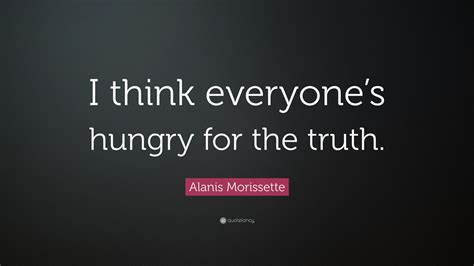 Alanis Morissette Quote: “I think everyone’s hungry for the truth.”